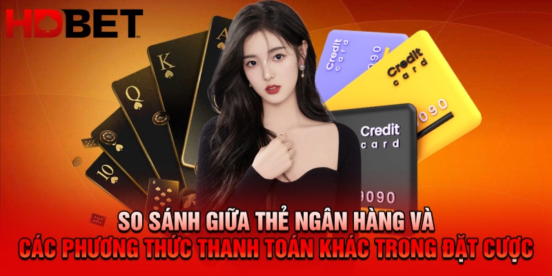 So sánh giữa thẻ ngân hàng và các phương thức thanh toán khác trong đặt cược